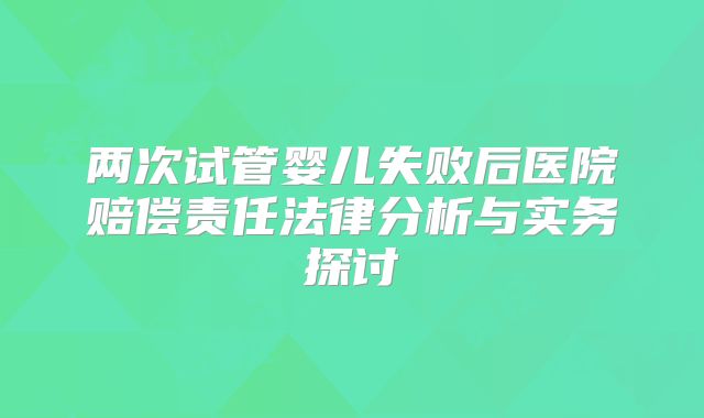 两次试管婴儿失败后医院赔偿责任法律分析与实务探讨