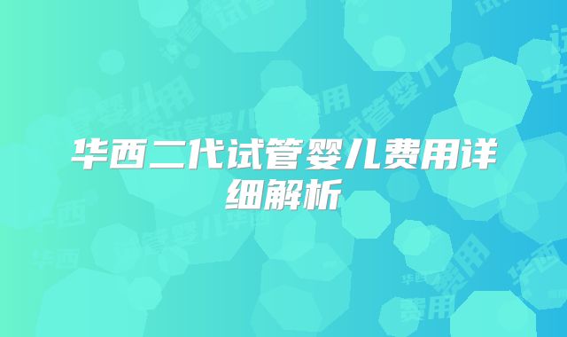 华西二代试管婴儿费用详细解析