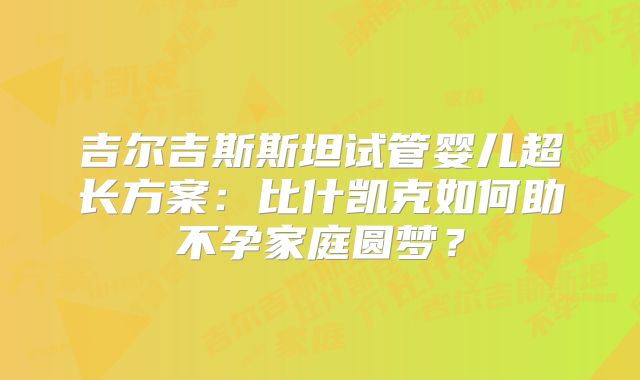 吉尔吉斯斯坦试管婴儿超长方案:比什凯克如何助不孕家庭圆梦?