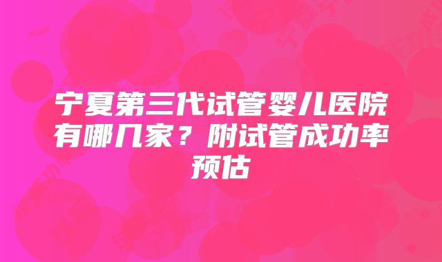 宁夏第三代试管婴儿医院有哪几家？附试管成功率预估