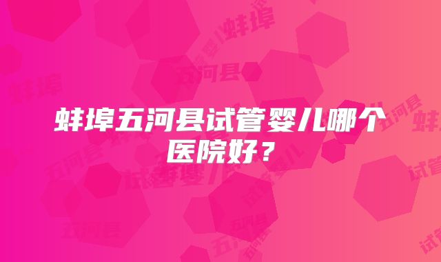 蚌埠五河县试管婴儿哪个医院好?
