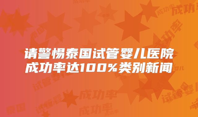请警惕泰国试管婴儿医院成功率达100%类别新闻