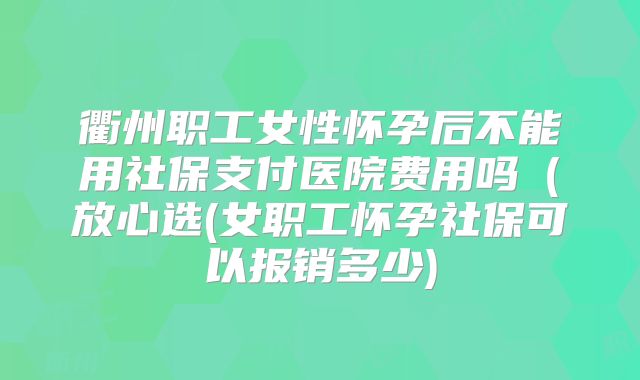 衢州职工女性怀孕后不能用社保支付医院费用吗（放心选(女职工怀孕社保可以报销多少)