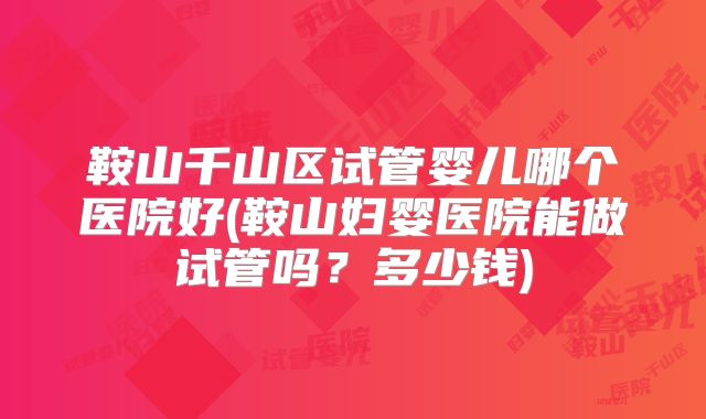 鞍山千山区试管婴儿哪个医院好(鞍山妇婴医院能做试管吗？多少钱)