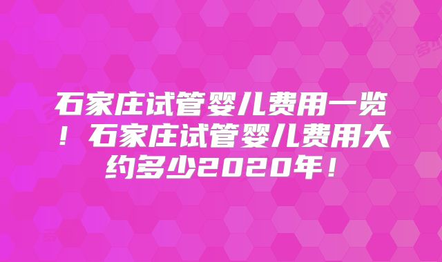 石家庄试管婴儿费用一览！石家庄试管婴儿费用大约多少2020年！