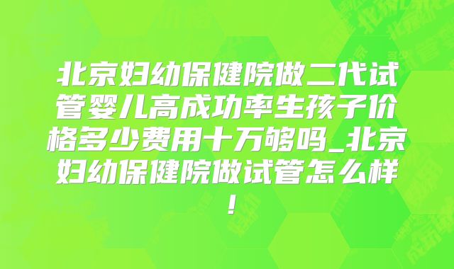 北京妇幼保健院做二代试管婴儿高成功率生孩子价格多少费用十万够吗_北京妇幼保健院做试管怎么样！