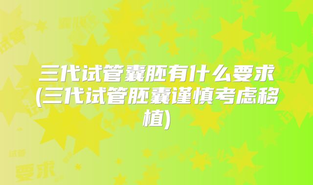 三代试管囊胚有什么要求(三代试管胚囊谨慎考虑移植)