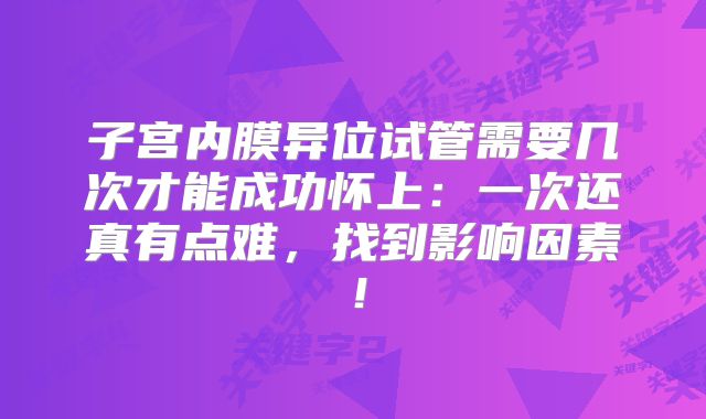 子宫内膜异位试管需要几次才能成功怀上：一次还真有点难，找到影响因素！