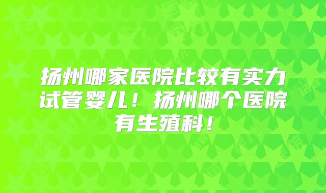 扬州哪家医院比较有实力试管婴儿!扬州哪个医院有生殖科!
