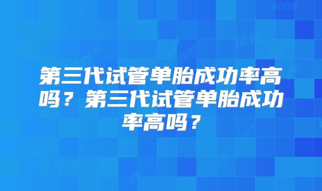 第三代试管单胎成功率高吗？第三代试管单胎成功率高吗？
