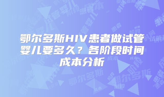 鄂尔多斯HIV患者做试管婴儿要多久？各阶段时间成本分析