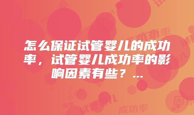 怎么保证试管婴儿的成功率，试管婴儿成功率的影响因素有些？...