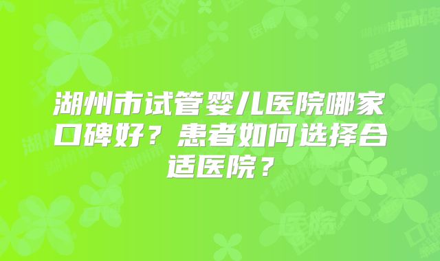 湖州市试管婴儿医院哪家口碑好？患者如何选择合适医院？