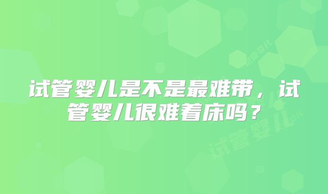 试管婴儿是不是最难带，试管婴儿很难着床吗？