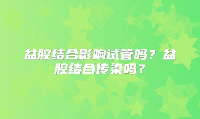 盆腔结合影响试管吗?盆腔结合传染吗?