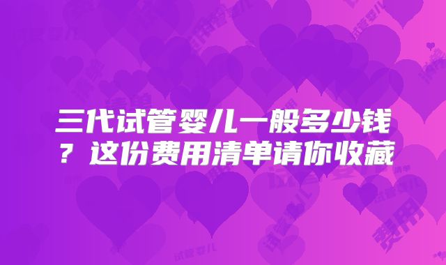 三代试管婴儿一般多少钱?这份费用清单请你收藏