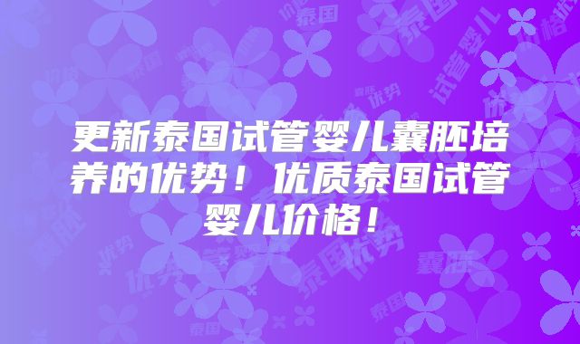 更新泰国试管婴儿囊胚培养的优势!优质泰国试管婴儿价格!
