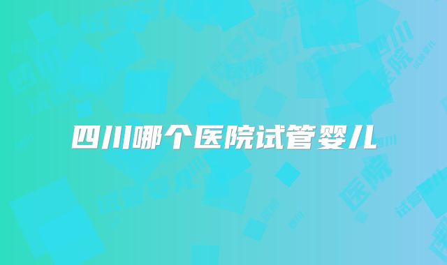 四川哪个医院试管婴儿