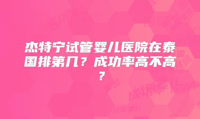 杰特宁试管婴儿医院在泰国排第几？成功率高不高？