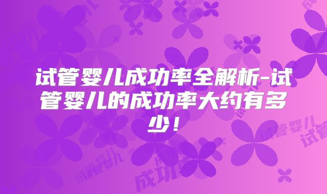 试管婴儿成功率全解析-试管婴儿的成功率大约有多少！