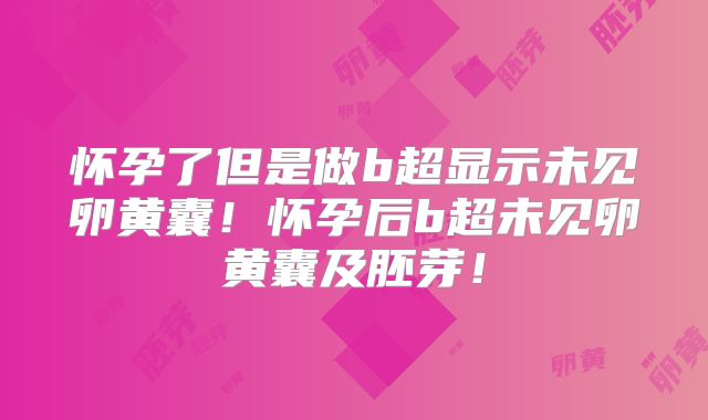怀孕了但是做b超显示未见卵黄囊！怀孕后b超未见卵黄囊及胚芽！