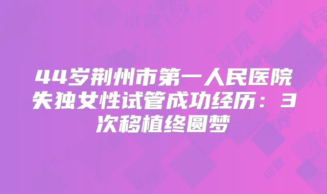 44岁荆州市第一人民医院失独女性试管成功经历：3次移植终圆梦