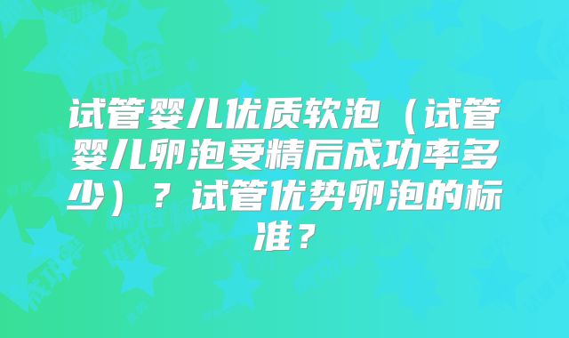 试管婴儿优质软泡（试管婴儿卵泡受精后成功率多少）？试管优势卵泡的标准？