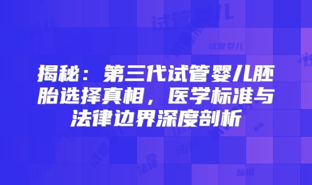 揭秘：第三代试管婴儿胚胎选择真相，医学标准与法律边界深度剖析