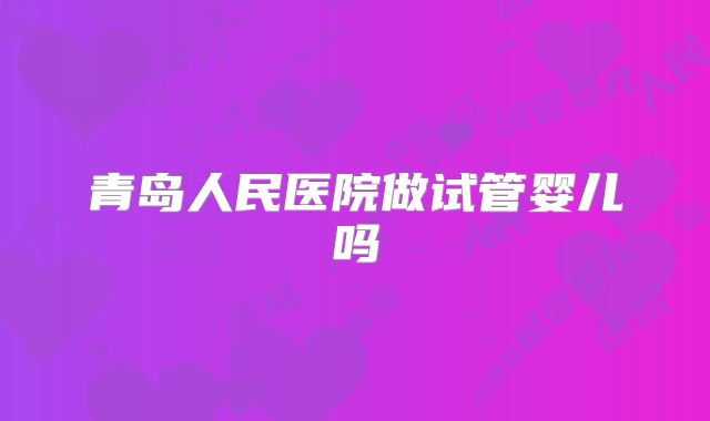 青岛人民医院做试管婴儿吗