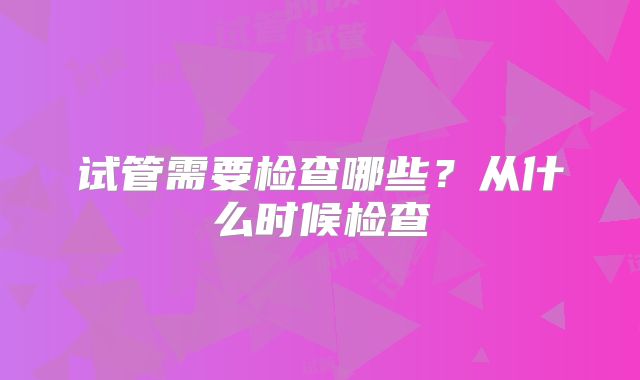 试管需要检查哪些？从什么时候检查