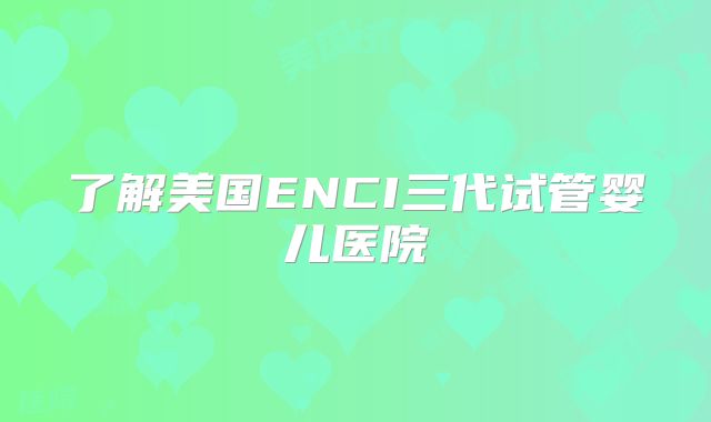 了解美国ENCI三代试管婴儿医院