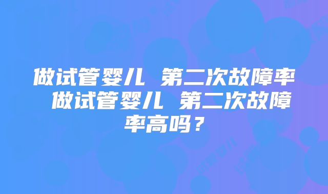做试管婴儿 第二次故障率 做试管婴儿 第二次故障率高吗？