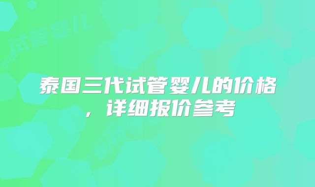 泰国三代试管婴儿的价格，详细报价参考