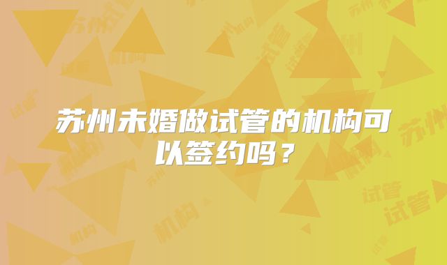 苏州未婚做试管的机构可以签约吗？