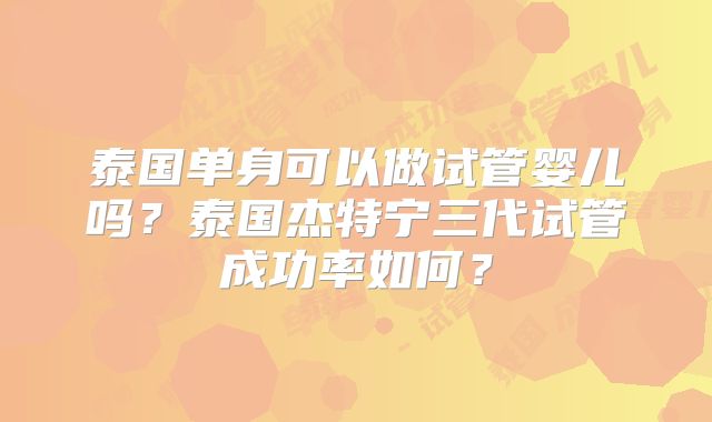泰国单身可以做试管婴儿吗？泰国杰特宁三代试管成功率如何？