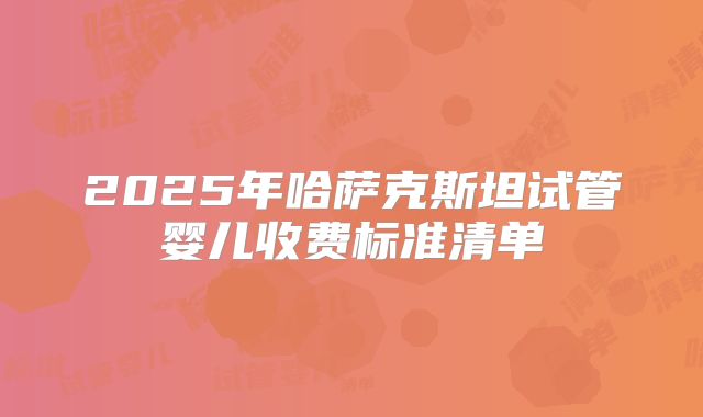 2025年哈萨克斯坦试管婴儿收费标准清单