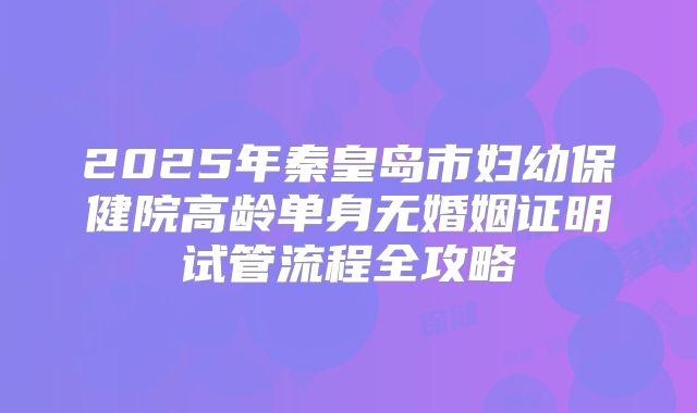 2025年秦皇岛市妇幼保健院高龄单身无婚姻证明试管流程全攻略