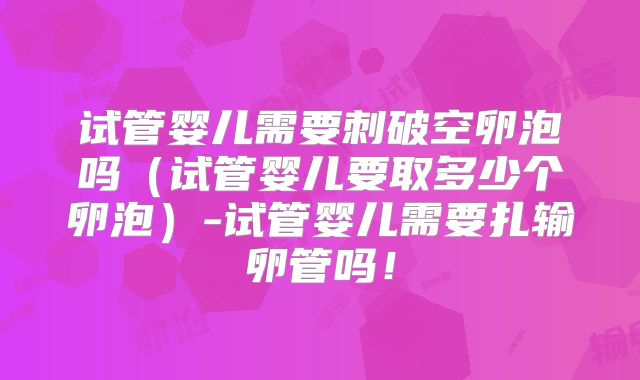 试管婴儿需要刺破空卵泡吗（试管婴儿要取多少个卵泡）-试管婴儿需要扎输卵管吗！