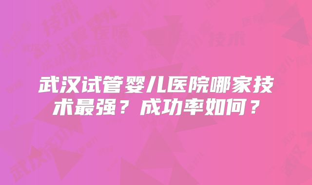 武汉试管婴儿医院哪家技术最强？成功率如何？
