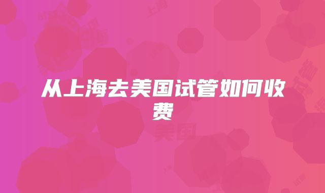 从上海去美国试管如何收费
