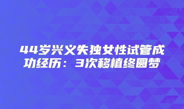 44岁兴义失独女性试管成功经历：3次移植终圆梦