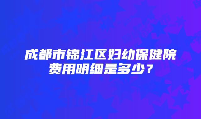 成都市锦江区妇幼保健院费用明细是多少?