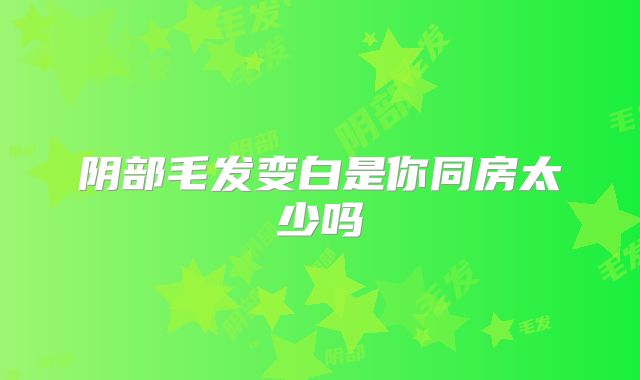 阴部毛发变白是你同房太少吗