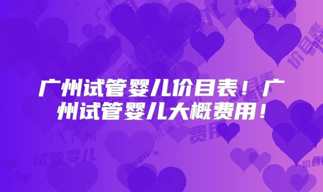 广州试管婴儿价目表！广州试管婴儿大概费用！