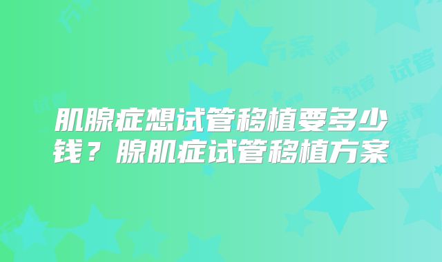 肌腺症想试管移植要多少钱？腺肌症试管移植方案