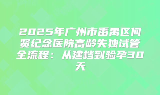 2025年广州市番禺区何贤纪念医院高龄失独试管全流程：从建档到验孕30天