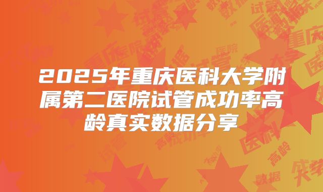 2025年重庆医科大学附属第二医院试管成功率高龄真实数据分享