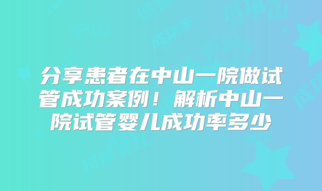 分享患者在中山一院做试管成功案例!解析中山一院试管婴儿成功率多少