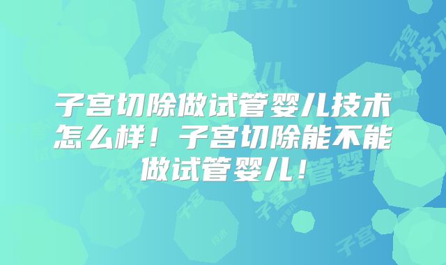 子宫切除做试管婴儿技术怎么样!子宫切除能不能做试管婴儿!