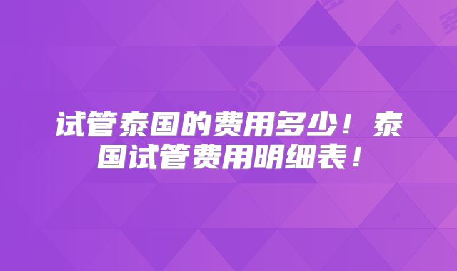 试管泰国的费用多少!泰国试管费用明细表!
